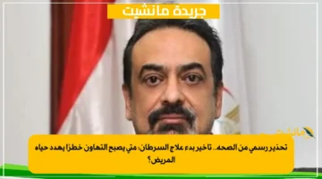 تحذير رسمي من الصحة.. تأخير بدء علاج السرطان متى يصبح التهاون خطرًا يهدد حياة المريض؟ 1